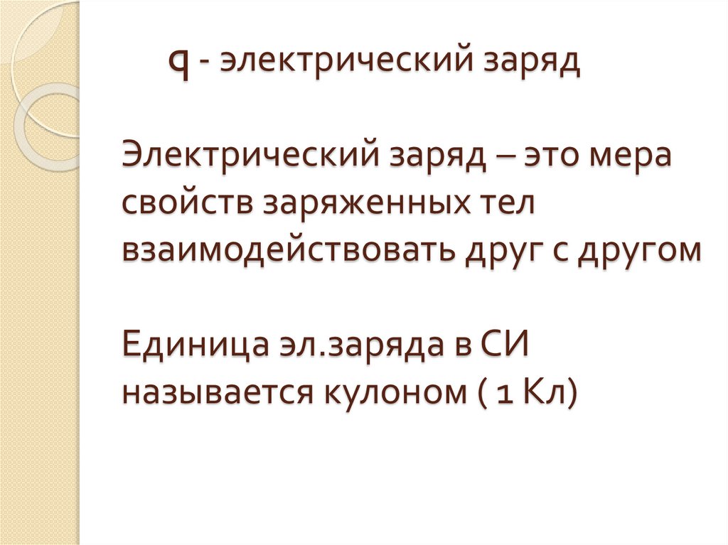 q - электрический заряд Электрический заряд – это мера свойств заряженных тел взаимодействовать друг с другом Единица эл.заряда