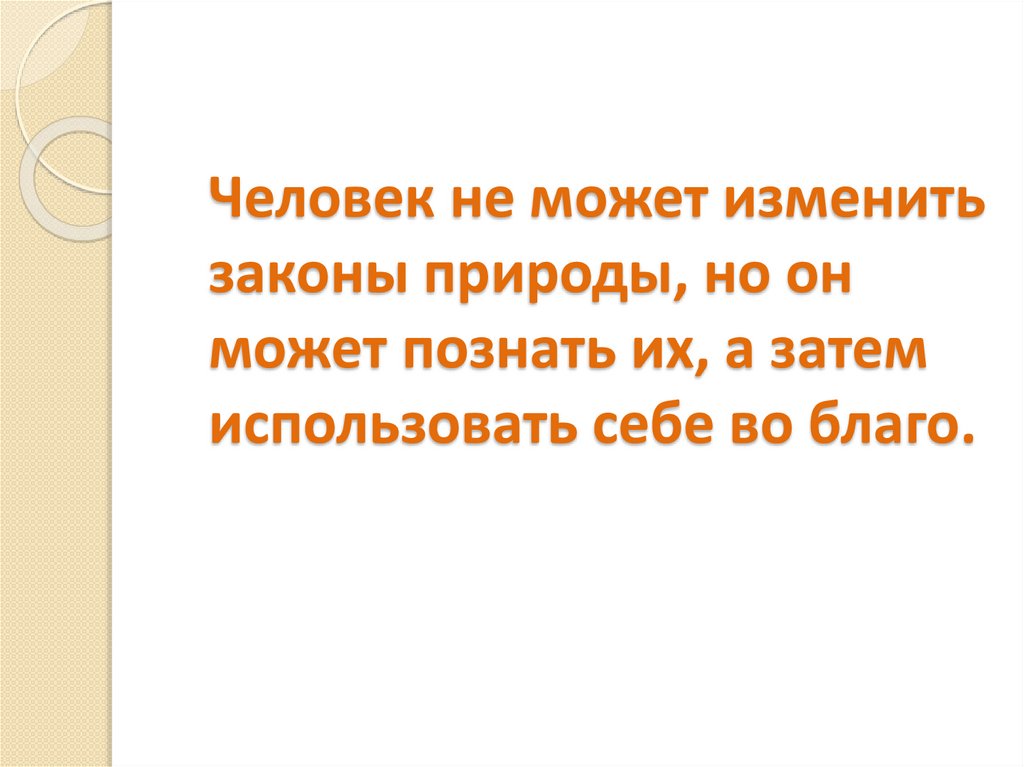 Человек не может изменить законы природы, но он может познать их, а затем использовать себе во благо.