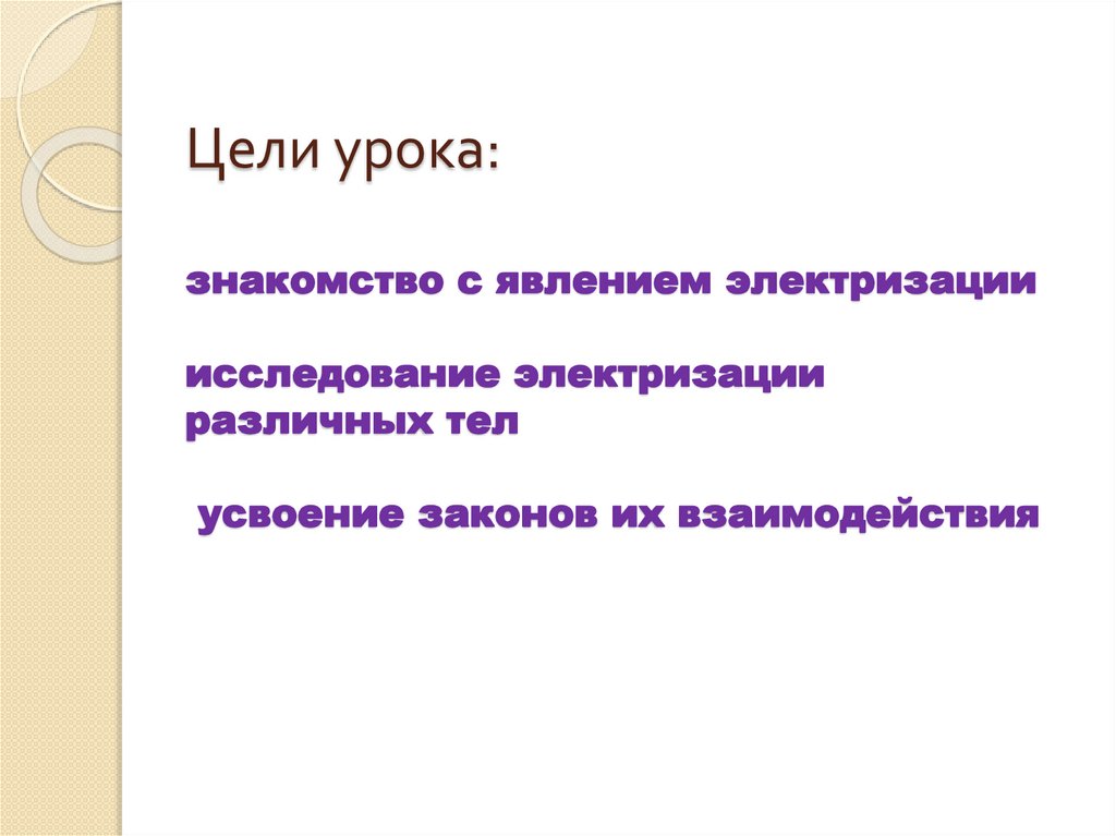 Цели урока: знакомство с явлением электризации исследование электризации различных тел усвоение законов их взаимодействия