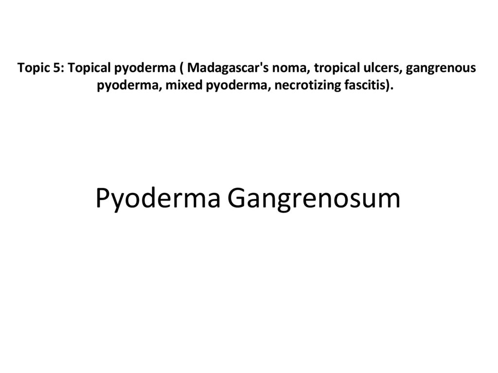 Topic 5: Topical pyoderma ( Madagascar's noma, tropical ulcers, gangrenous pyoderma, mixed pyoderma, necrotizing fascitis).