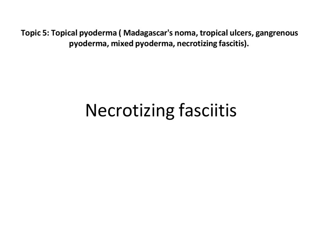 Topic 5: Topical pyoderma ( Madagascar's noma, tropical ulcers, gangrenous pyoderma, mixed pyoderma, necrotizing fascitis).