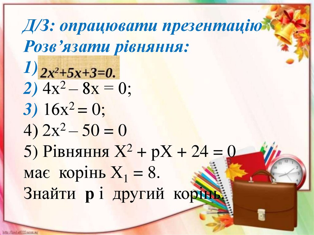 Д/З: опрацювати презентацію Розв’язати рівняння: 1) 2) 4х2 – 8х = 0; 3) 16х2 = 0; 4) 2х2 – 50 = 0 5) Рівняння Х2 + рХ + 24 = 0