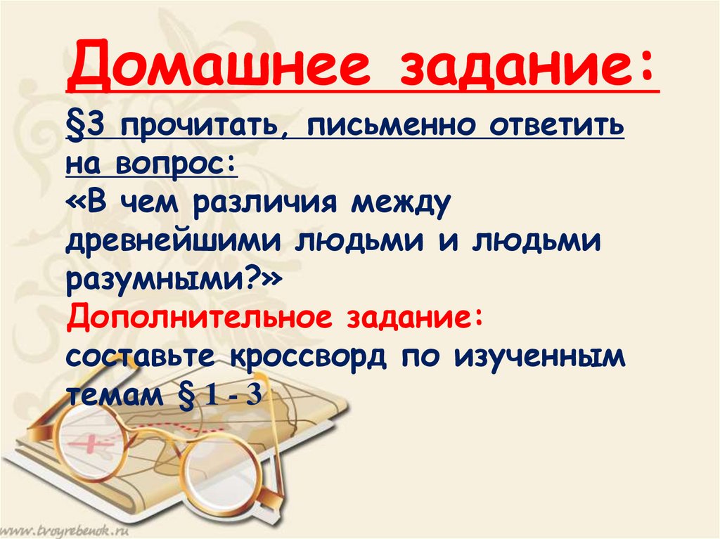 Домашнее задание: §3 прочитать, письменно ответить на вопрос: «В чем различия между древнейшими людьми и людьми разумными?»