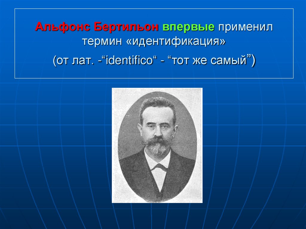 Альфонс Бертильон впервые применил термин «идентификация» (от лат. -“identifico“ - “тот же самый”)