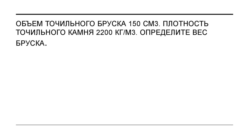 Объем точильного бруска 150 см3. Плотность точильного камня 2200 кг/м3. Определите вес бруска.
