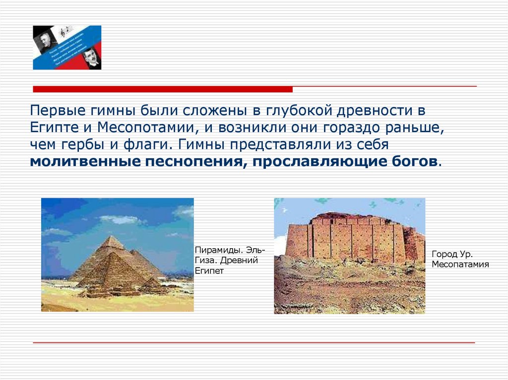 Первые гимны были сложены в глубокой древности в Египте и Месопотамии, и возникли они гораздо раньше, чем гербы и флаги. Гимны