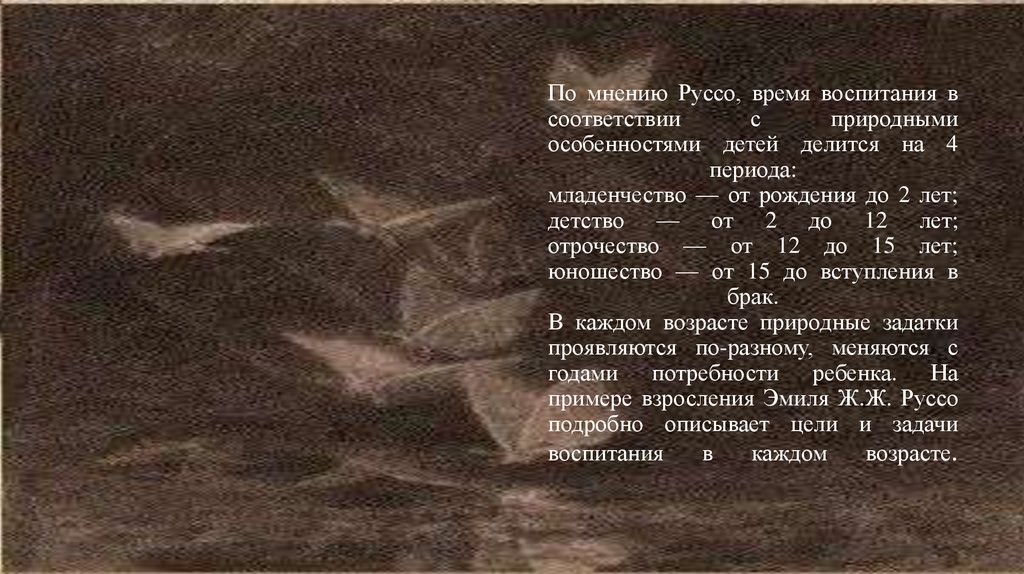 По мнению Руссо, время воспитания в соответствии с природными особенностями детей делится на 4 периода: младенчество — от