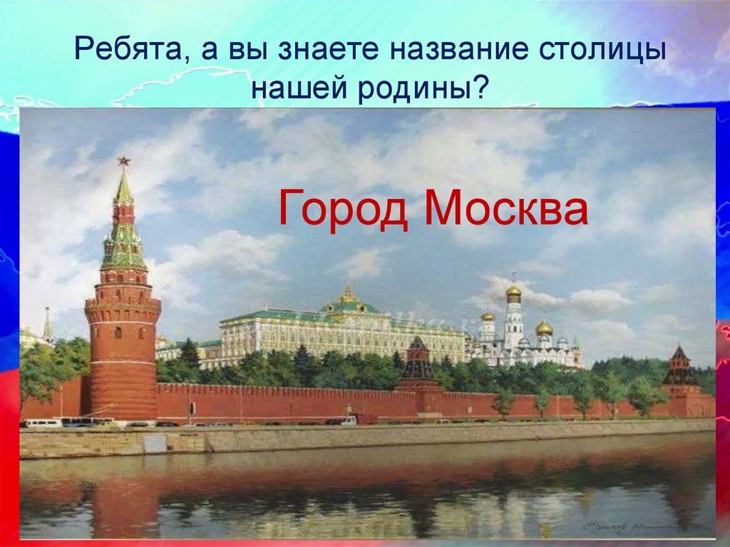 Ребята, а вы знаете название столицы нашей родины?