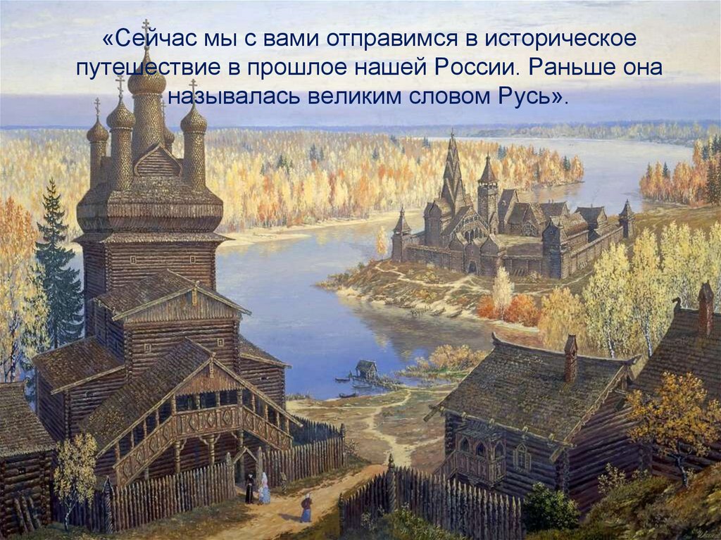 «Сейчас мы с вами отправимся в историческое путешествие в прошлое нашей России. Раньше она называлась великим словом Русь».