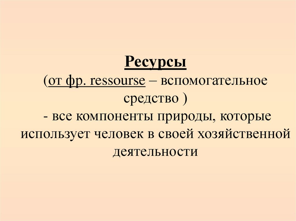 Ресурсы (от фр. ressourse – вспомогательное средство ) - все компоненты природы, которые использует человек в своей