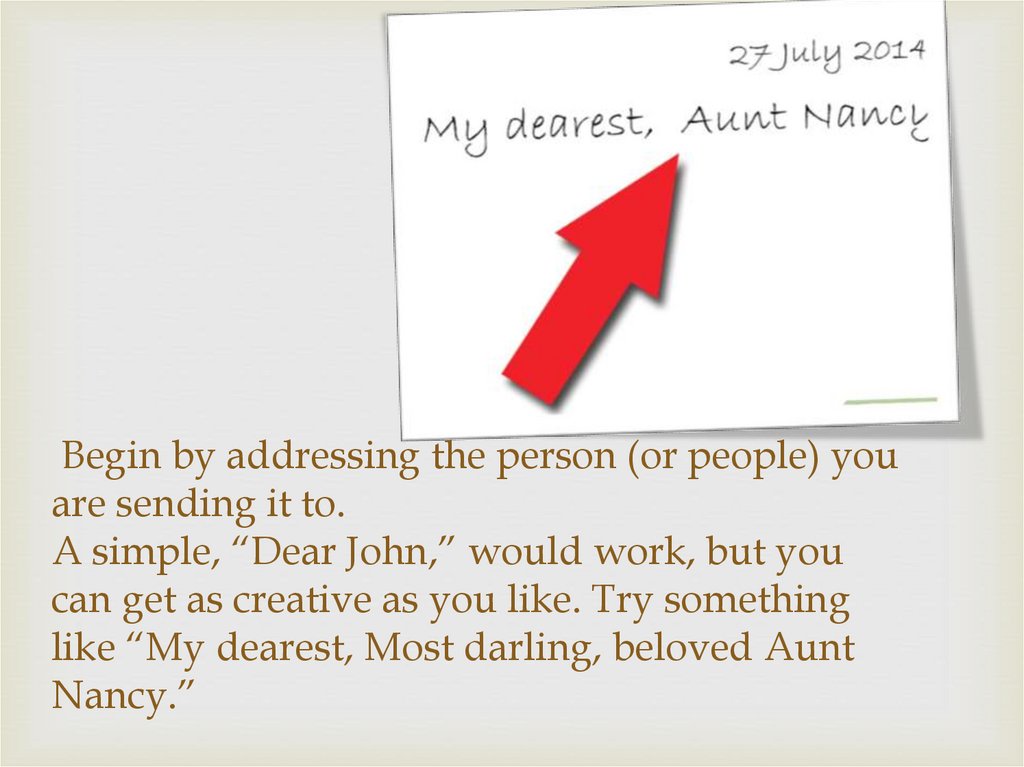 Begin by addressing the person (or people) you are sending it to. A simple, “Dear John,” would work, but you can get as