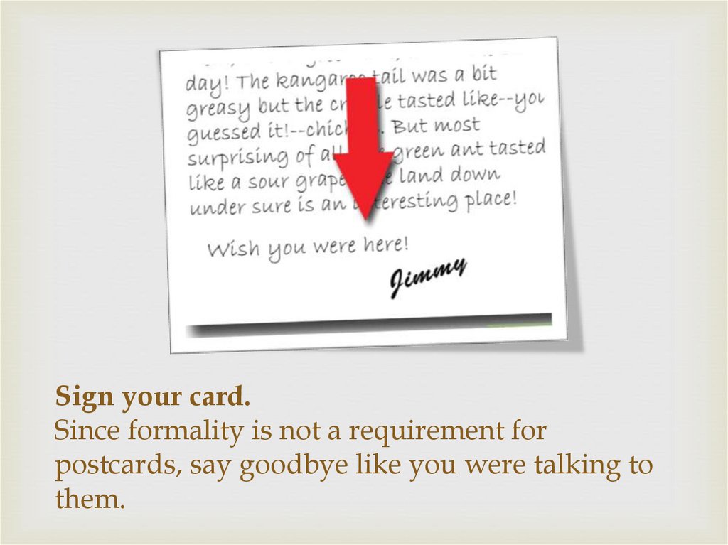 Sign your card.  Since formality is not a requirement for postcards, say goodbye like you were talking to them.