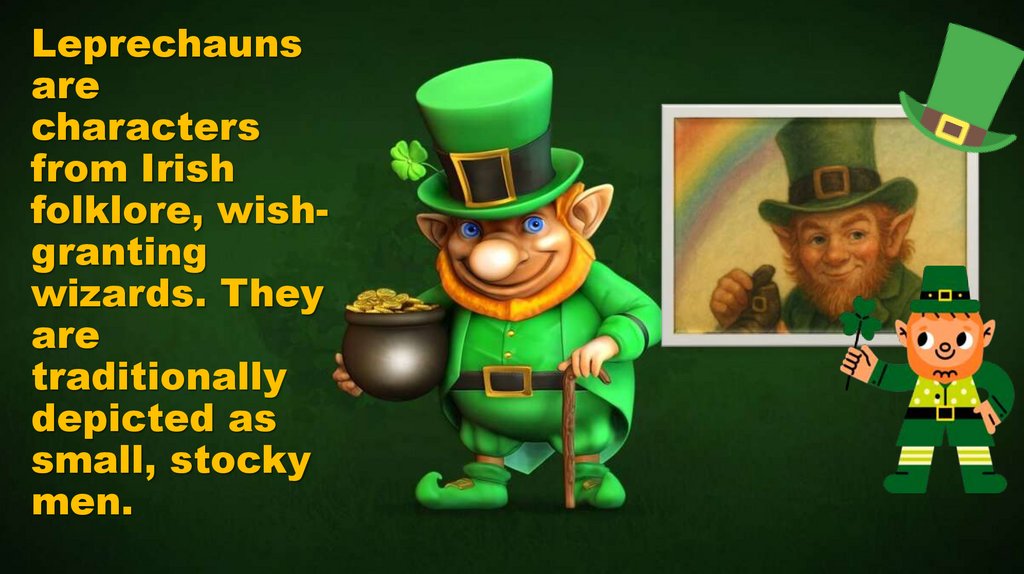 Leprechauns are characters from Irish folklore, wish-granting wizards. They are traditionally depicted as small, stocky men.
