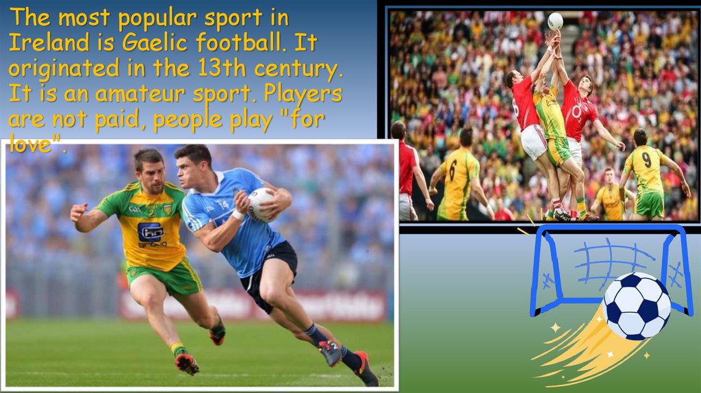 The most popular sport in Ireland is Gaelic football. It originated in the 13th century. It is an amateur sport. Players are