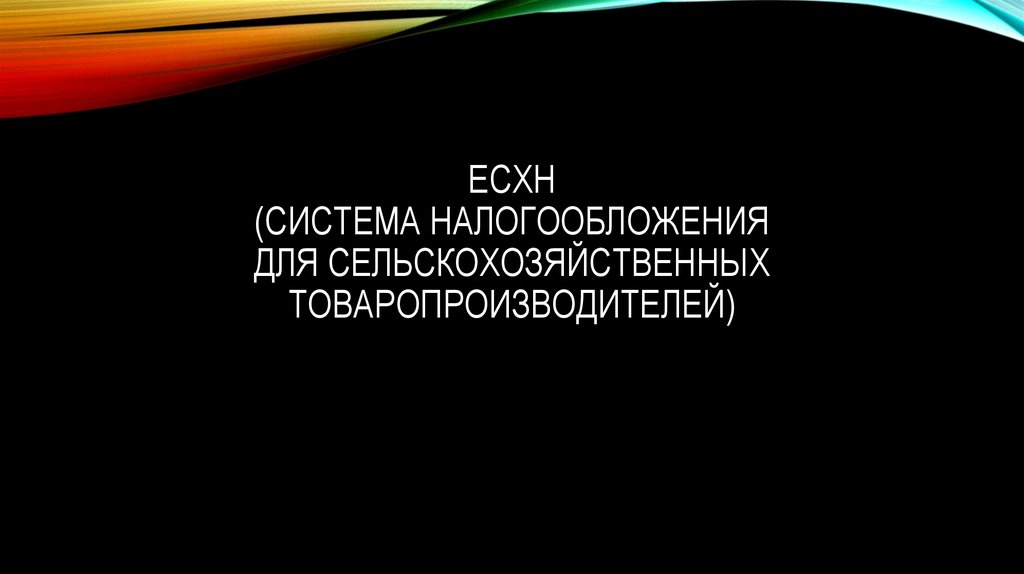 ЕСХН (СИСТЕМА НАЛОГООБЛОЖЕНИЯ ДЛЯ СЕЛЬСКОХОЗЯЙСТВЕННЫХ ТОВАРОПРОИЗВОДИТЕЛЕЙ)