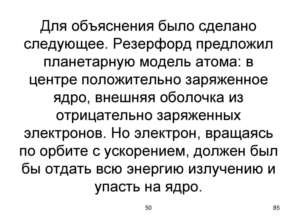Для объяснения было сделано следующее. Резерфорд предложил планетарную модель атома: в центре положительно заряженное ядро,
