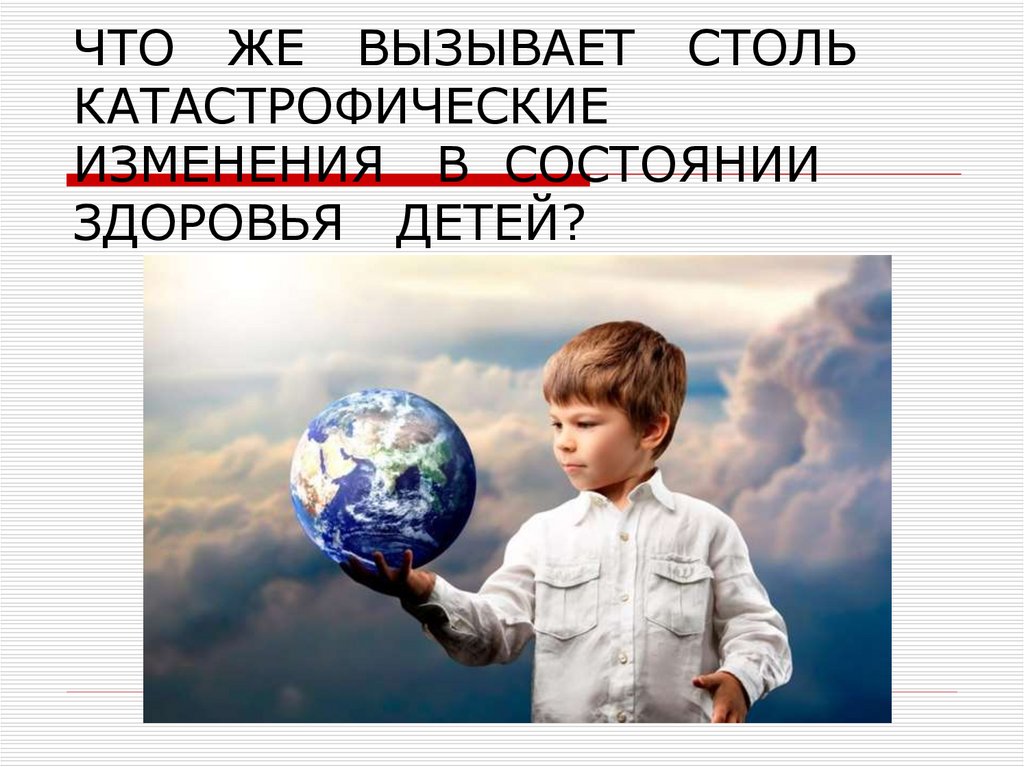 ЧТО ЖЕ ВЫЗЫВАЕТ СТОЛЬ КАТАСТРОФИЧЕСКИЕ ИЗМЕНЕНИЯ В СОСТОЯНИИ ЗДОРОВЬЯ ДЕТЕЙ?