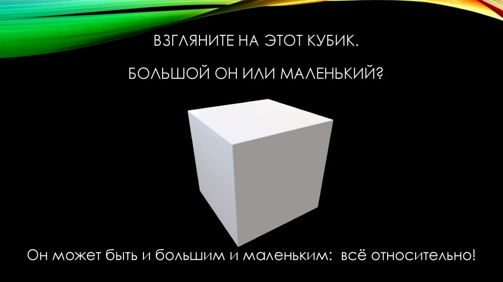 ВЗГЛЯНИТЕ НА ЭТОТ КУБИК. БОЛЬШОЙ ОН ИЛИ МАЛЕНЬКИЙ?