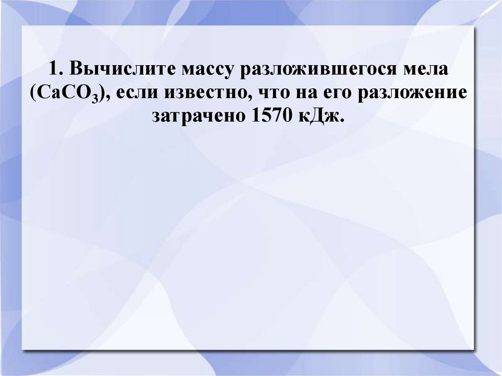 1. Вычислите массу разложившегося мела (СаСО3), если известно, что на его разложение затрачено 1570 кДж.