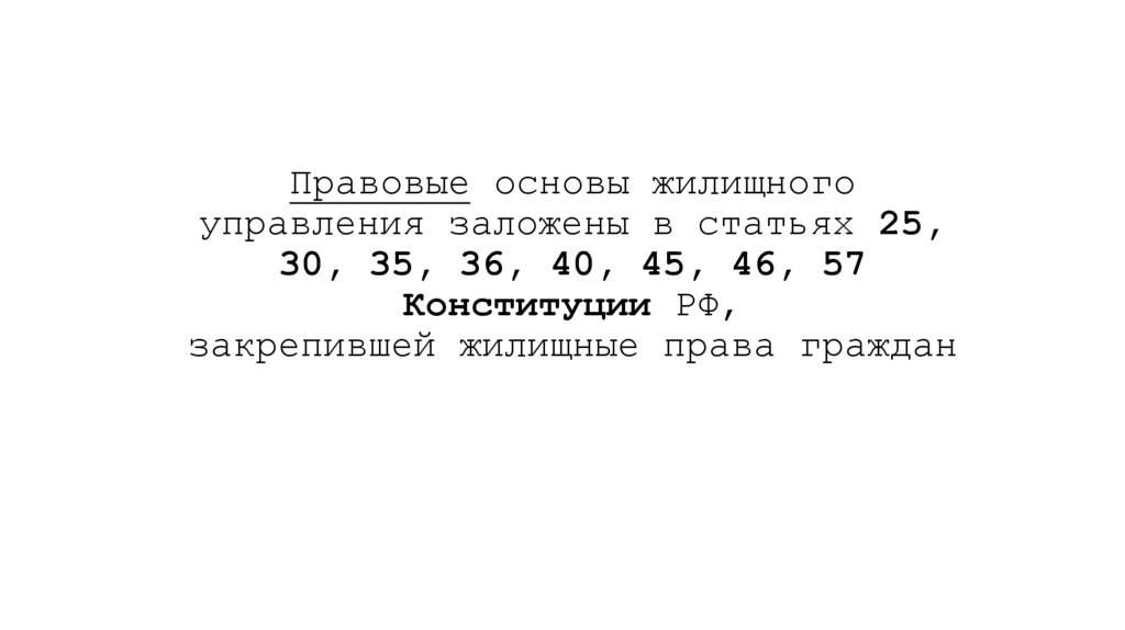Правовые основы жилищного управления заложены в статьях 25, 30, 35, 36, 40, 45, 46, 57 Конституции РФ, закрепившей жилищные