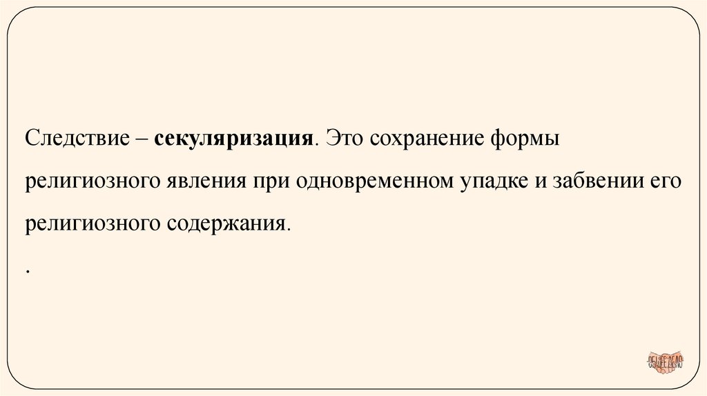 Следствие – секуляризация. Это сохранение формы религиозного явления при одновременном упадке и забвении его религиозного