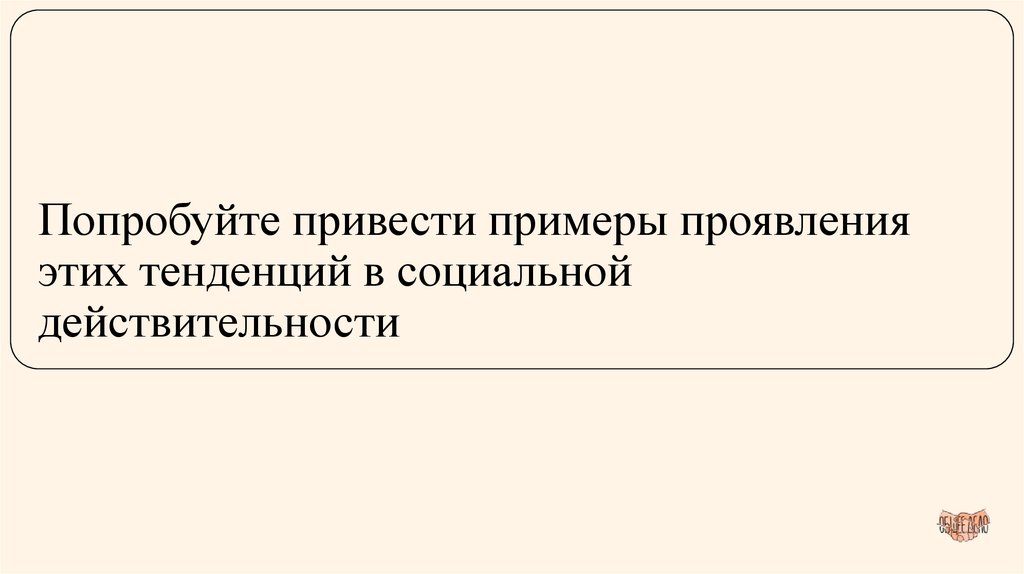 Попробуйте привести примеры проявления этих тенденций в социальной действительности