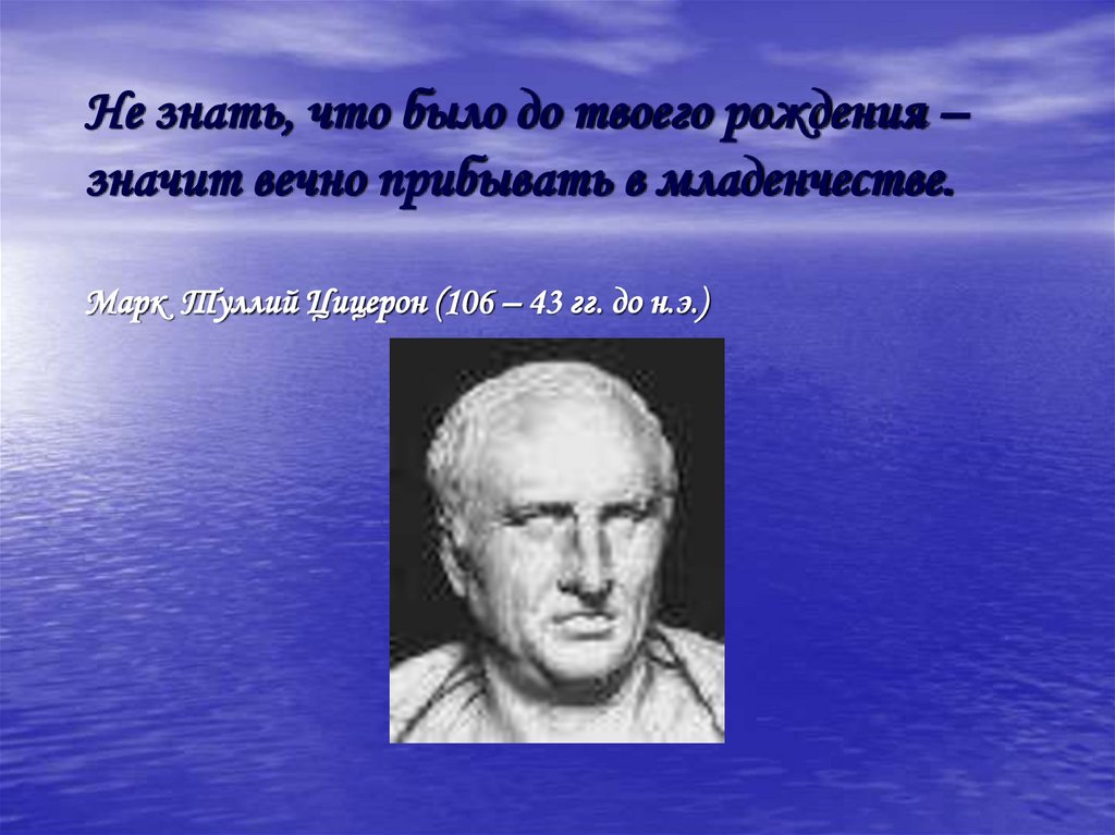 Не знать, что было до твоего рождения – значит вечно прибывать в младенчестве. Марк Туллий Цицерон (106 – 43 гг. до н.э.)