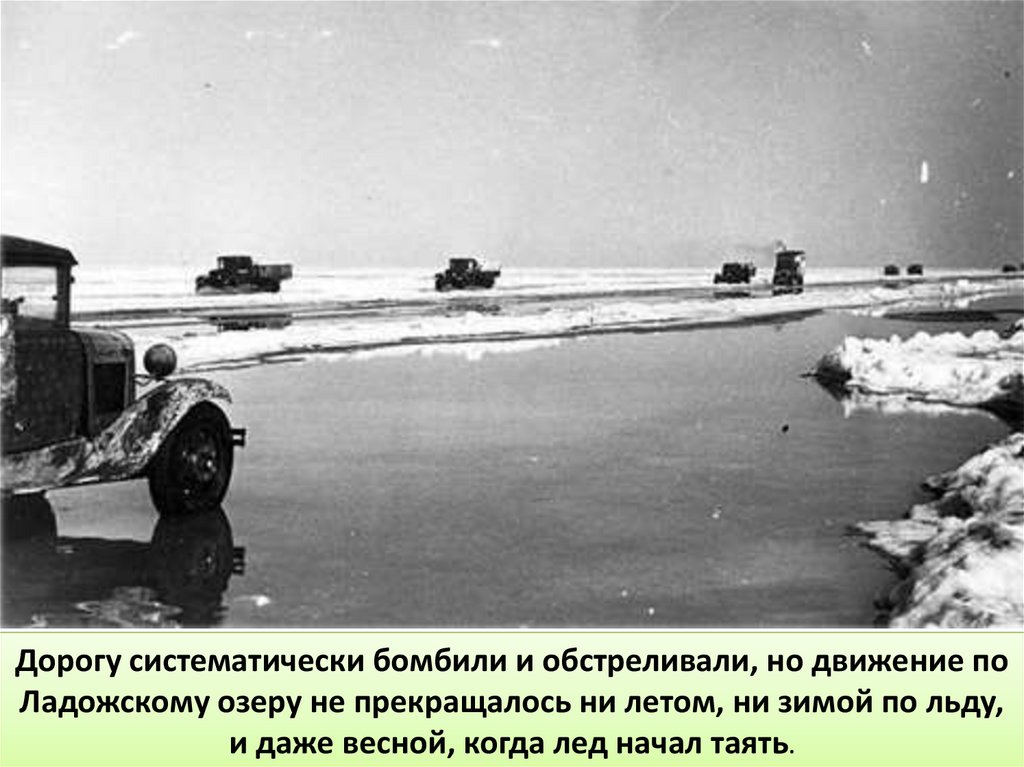 Дорогу систематически бомбили и обстреливали, но движение по Ладожскому озеру не прекращалось ни летом, ни зимой по льду, и