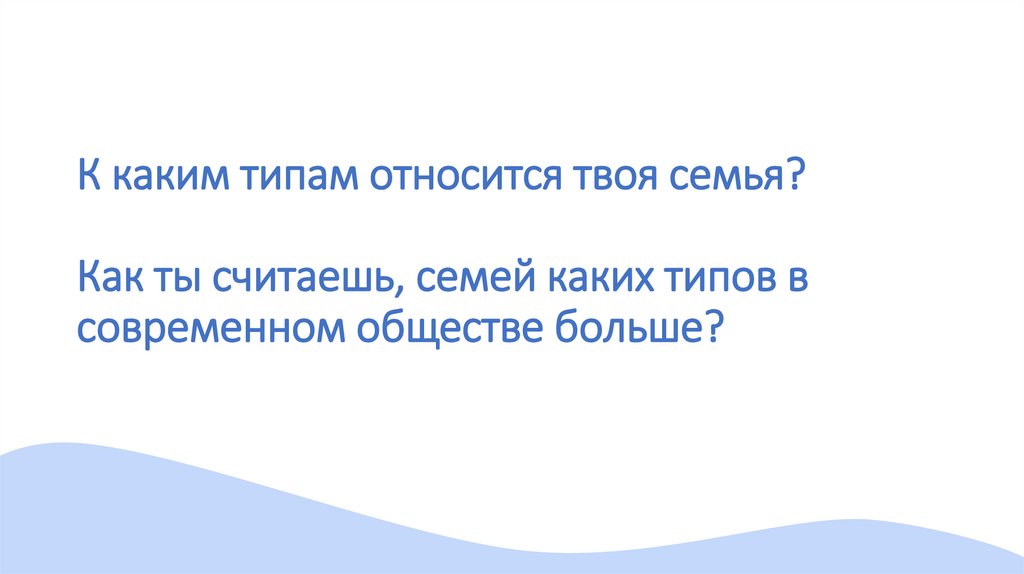К каким типам относится твоя семья? Как ты считаешь, семей каких типов в современном обществе больше?