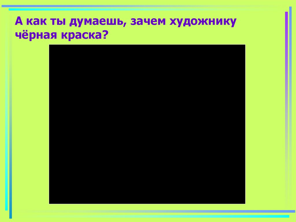 А как ты думаешь, зачем художнику чёрная краска?