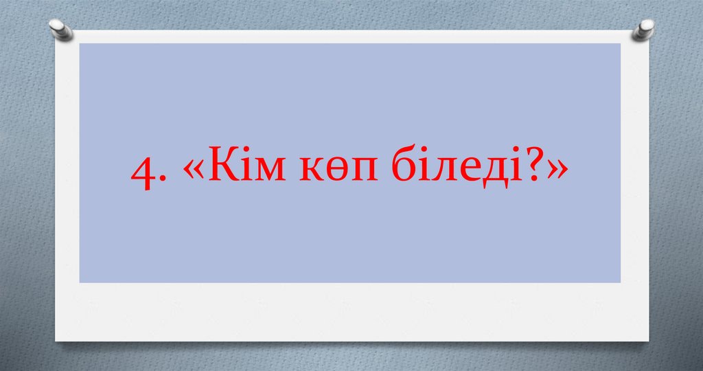 4. «Кім көп біледі?»