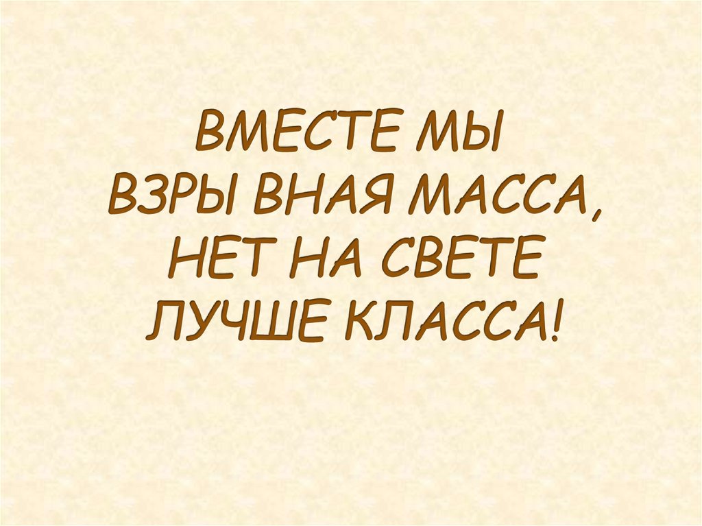 ВМЕСТЕ МЫ ВЗРЫВНАЯ МАССА, НЕТ НА СВЕТЕ ЛУЧШЕ КЛАССА!