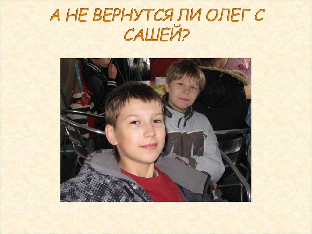 А НЕ ВЕРНУТСЯ ЛИ ОЛЕГ С САШЕЙ?