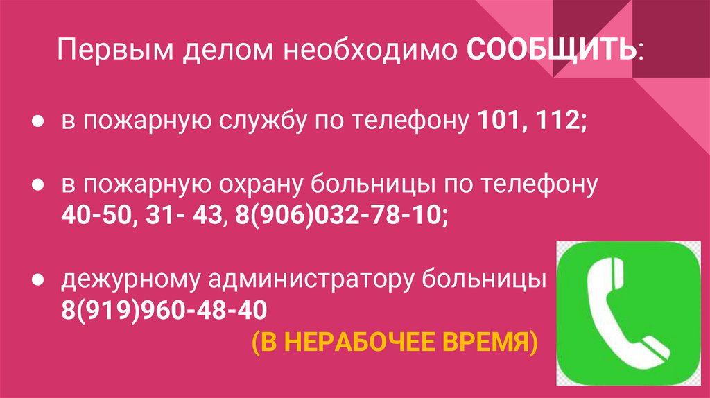 Первым делом необходимо СООБЩИТЬ: в пожарную службу по телефону 101, 112; в пожарную охрану больницы по телефону 40-50, 31- 43,