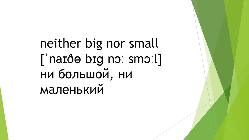 neither big nor small [ˈnaɪðə bɪɡ nɔː smɔːl] ни большой, ни маленький