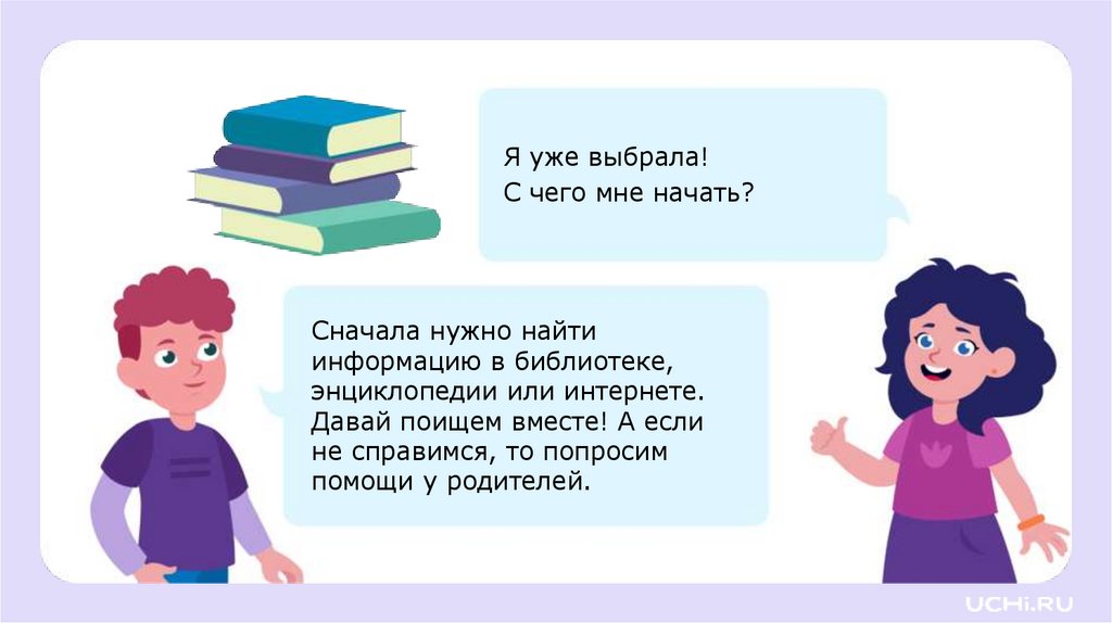 Сначала нужно найти информацию в библиотеке, энциклопедии или интернете. Давай поищем вместе! А если не справимся, то попросим