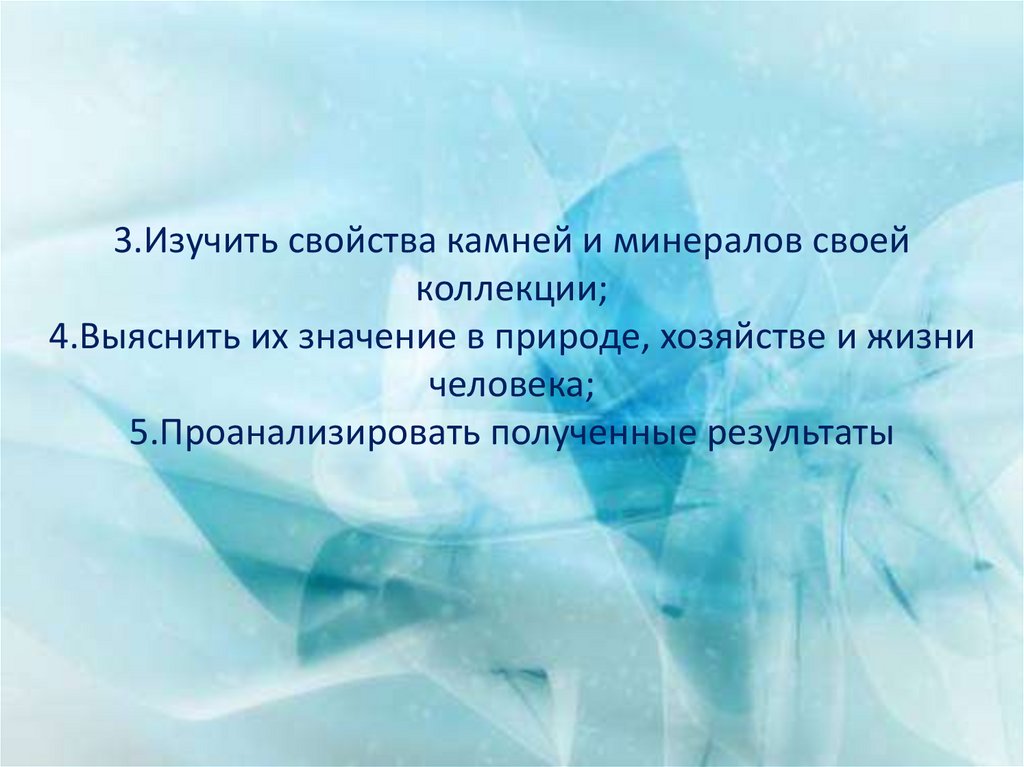 3.Изучить свойства камней и минералов своей коллекции; 4.Выяснить их значение в природе, хозяйстве и жизни человека;