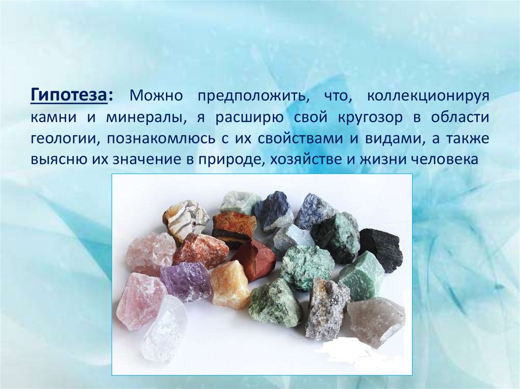 Гипотеза: Можно предположить, что, коллекционируя камни и минералы, я расширю свой кругозор в области геологии, познакомлюсь с
