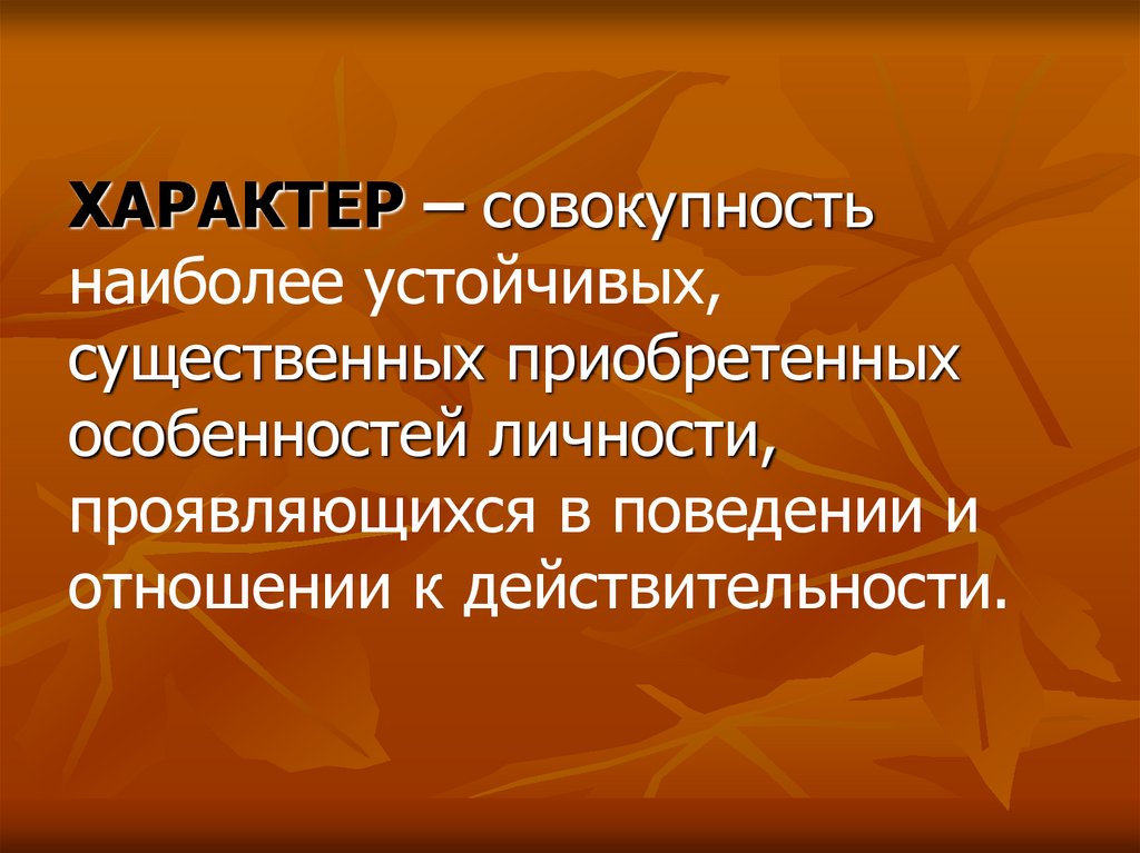 ХАРАКТЕР – совокупность наиболее устойчивых, существенных приобретенных особенностей личности, проявляющихся в поведении и