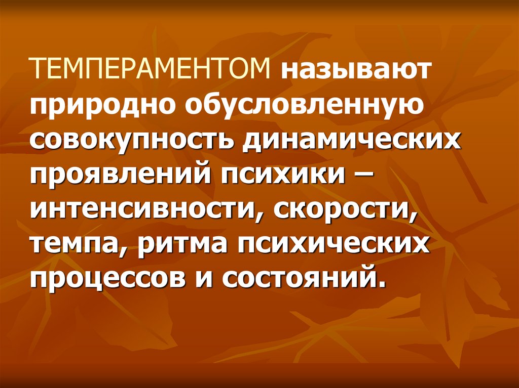 ТЕМПЕРАМЕНТОМ называют природно обусловленную совокупность динамических проявлений психики – интенсивности, скорости, темпа,