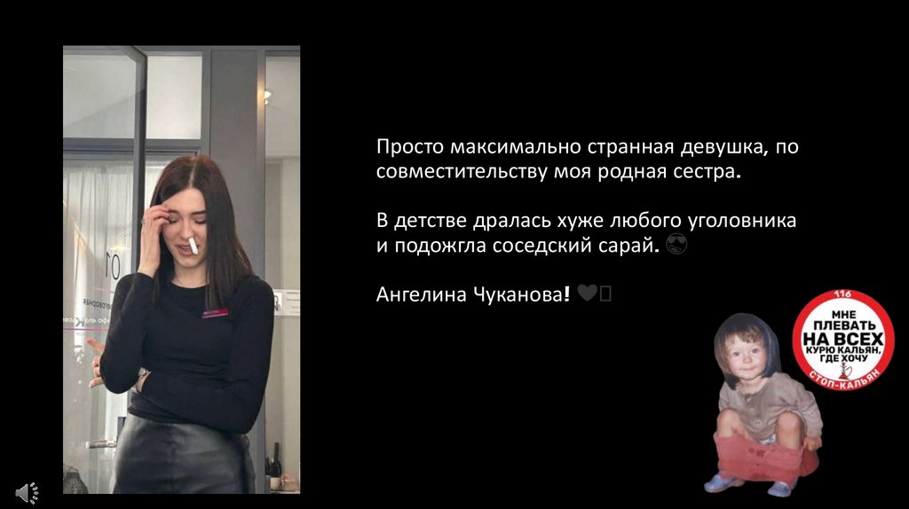 Просто максимально странная девушка, по совместительству моя родная сестра. В детстве дралась хуже любого уголовника и подожгла