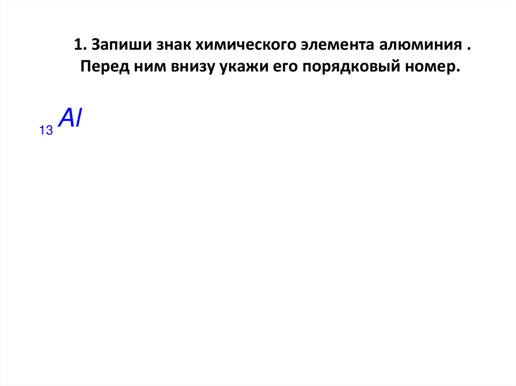 1. Запиши знак химического элемента алюминия . Перед ним внизу укажи его порядковый номер.