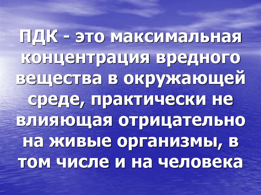 ПДК - это максимальная концентрация вредного вещества в окружающей среде, практически не влияющая отрицательно на живые