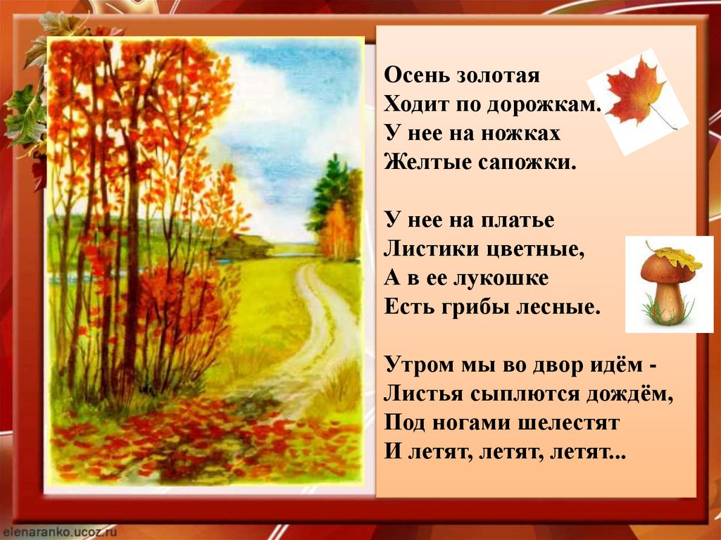 Осень золотая Ходит по дорожкам. У нее на ножках Желтые сапожки. У нее на платье Листики цветные, А в ее лукошке Есть грибы