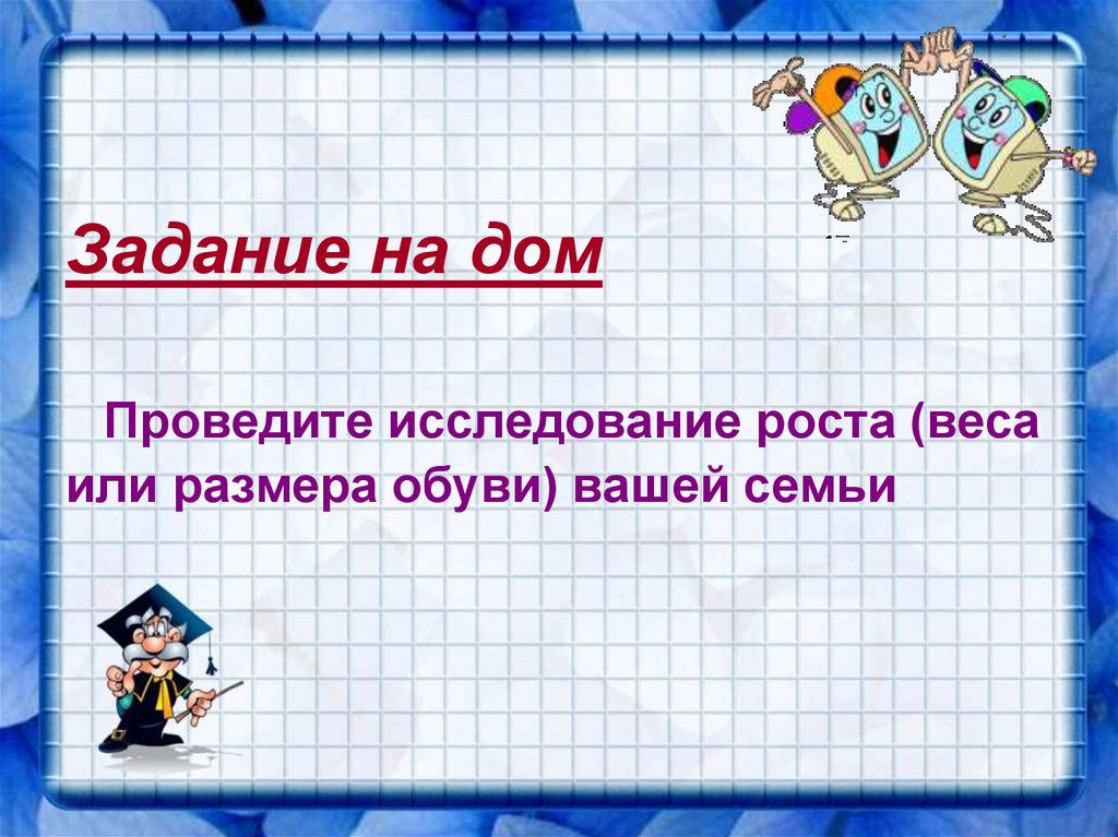 Задание на дом Проведите исследование роста (веса или размера обуви) вашей семьи