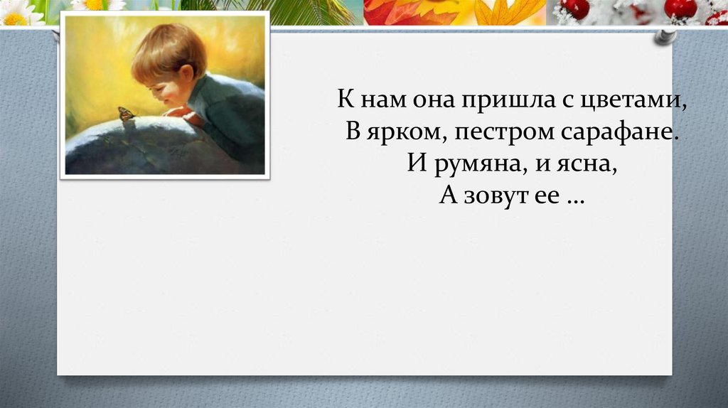 К нам она пришла с цветами, В ярком, пестром сарафане. И румяна, и ясна, А зовут ее …