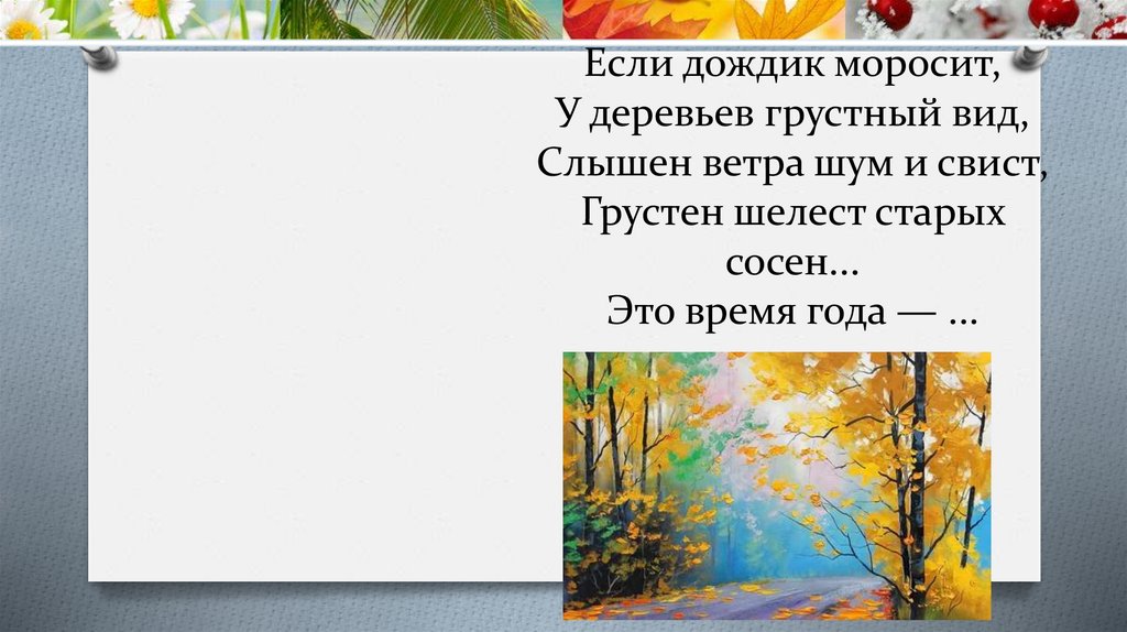 Если дождик моросит, У деревьев грустный вид, Слышен ветра шум и свист, Грустен шелест старых сосен... Это время года — ...