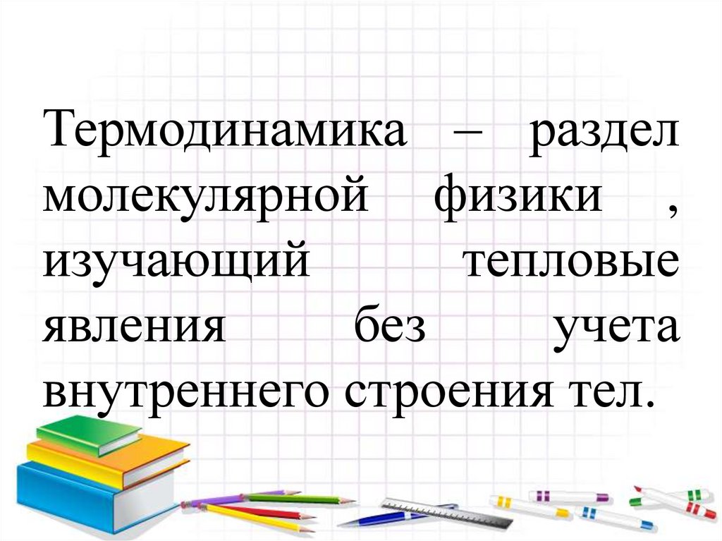 Термодинамика – раздел молекулярной физики , изучающий тепловые явления без учета внутреннего строения тел.