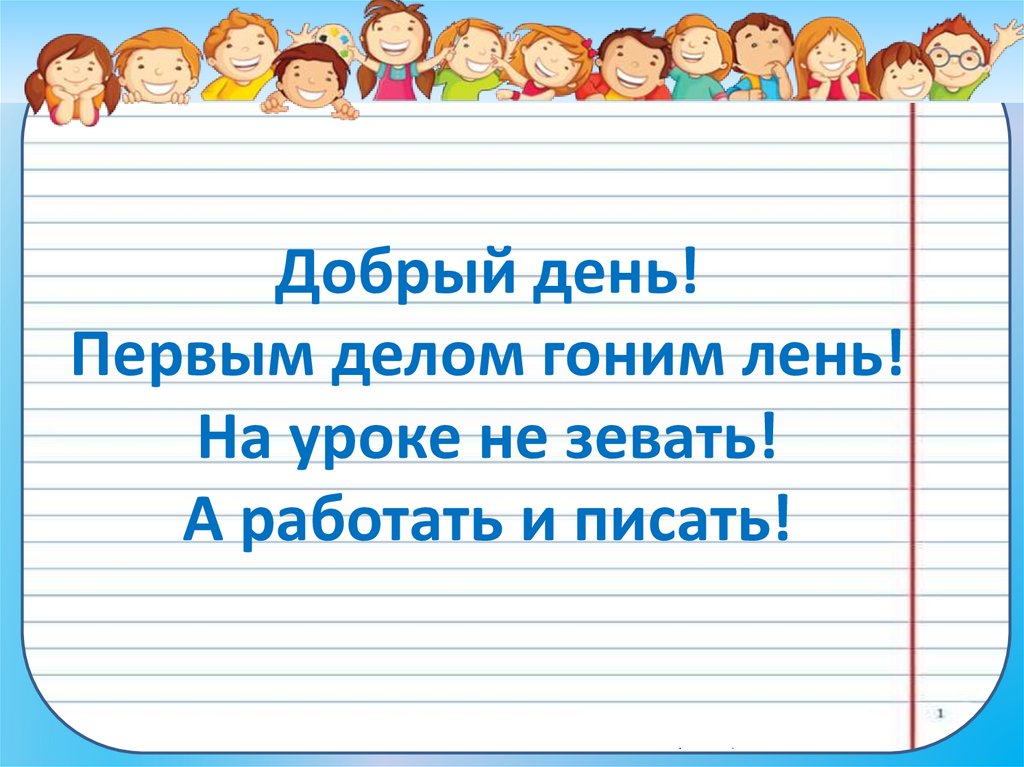 Добрый день! Первым делом гоним лень! На уроке не зевать! А работать и писать!