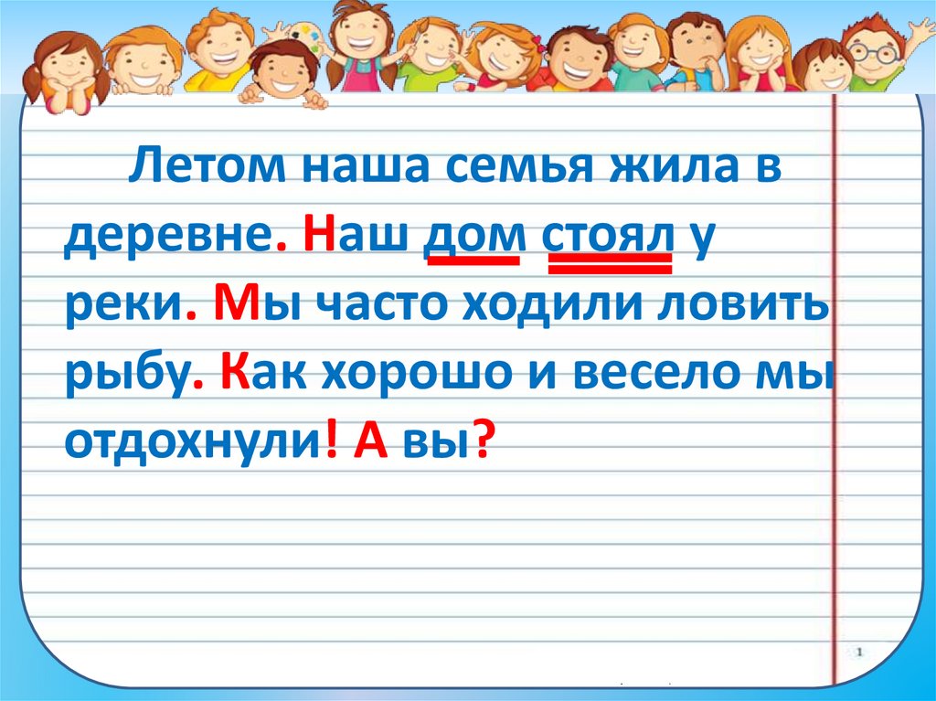 Летом наша семья жила в деревне. Наш дом стоял у реки. Мы часто ходили ловить рыбу. Как хорошо и весело мы отдохнули! А вы?